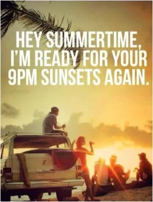 Hey summertime, I'm ready for your 9pm sunsets again Picture Quote #1
