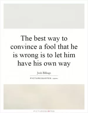 The best way to convince a fool that he is wrong is to let him have his own way Picture Quote #1
