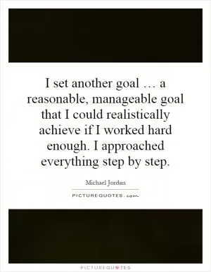 I set another goal … a reasonable, manageable goal that I could realistically achieve if I worked hard enough. I approached everything step by step Picture Quote #1