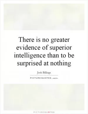 There is no greater evidence of superior intelligence than to be surprised at nothing Picture Quote #1