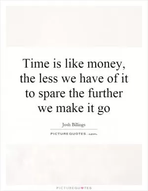 Time is like money, the less we have of it to spare the further we make it go Picture Quote #1
