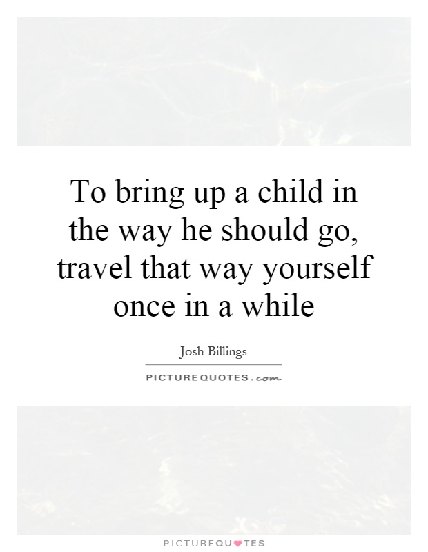 To bring up a child in the way he should go, travel that way yourself once in a while Picture Quote #1