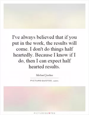 I've always believed that if you put in the work, the results will come. I don't do things half heartedly. Because I know if I do, then I can expect half hearted results Picture Quote #1