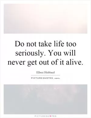 Do not take life too seriously. You will never get out of it alive Picture Quote #1