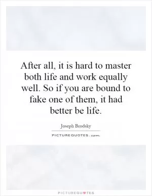 After all, it is hard to master both life and work equally well. So if you are bound to fake one of them, it had better be life Picture Quote #1