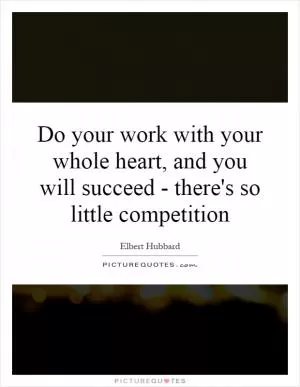 Do your work with your whole heart, and you will succeed - there's so little competition Picture Quote #1