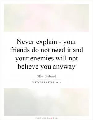 Never explain - your friends do not need it and your enemies will not believe you anyway Picture Quote #1