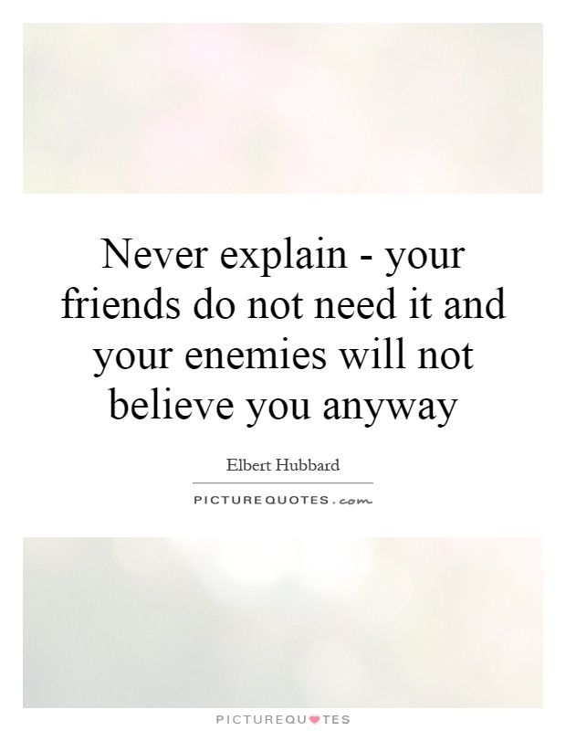 Never explain - your friends do not need it and your enemies will not believe you anyway Picture Quote #1