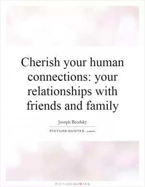 Cherish your human connections: your relationships with friends and family Picture Quote #1