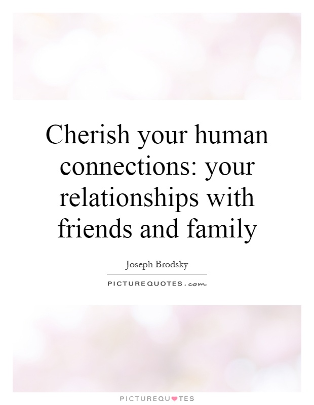 Cherish your human connections: your relationships with friends and family Picture Quote #1