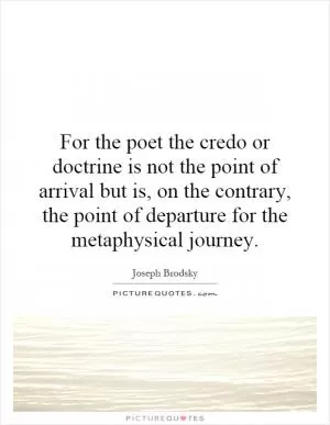 For the poet the credo or doctrine is not the point of arrival but is, on the contrary, the point of departure for the metaphysical journey Picture Quote #1