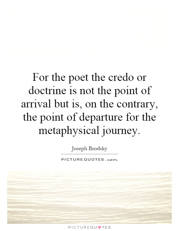 For the poet the credo or doctrine is not the point of arrival but is, on the contrary, the point of departure for the metaphysical journey Picture Quote #1