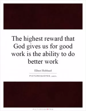 The highest reward that God gives us for good work is the ability to do better work Picture Quote #1