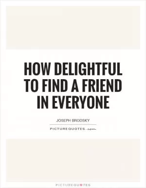 How delightful to find a friend in everyone Picture Quote #1