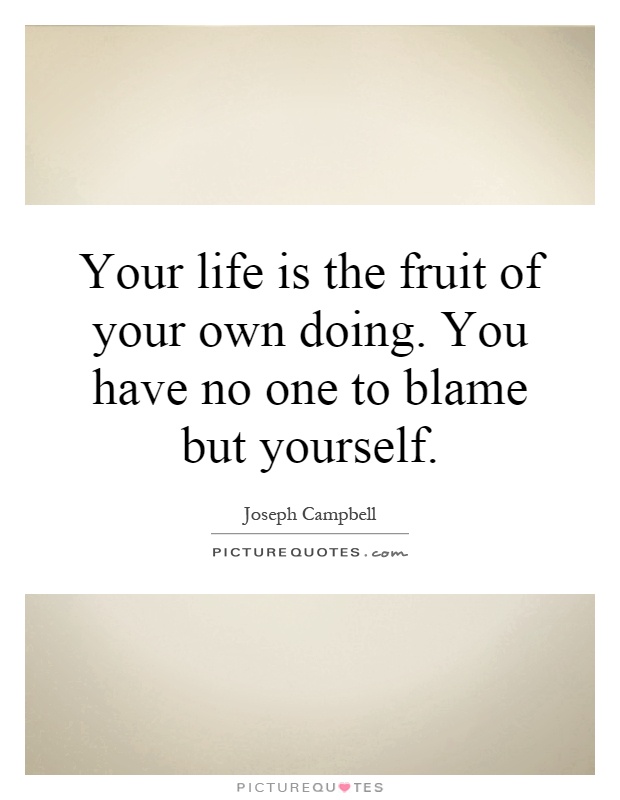 Your life is the fruit of your own doing. You have no one to blame but yourself Picture Quote #1
