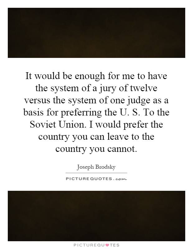 It would be enough for me to have the system of a jury of twelve versus the system of one judge as a basis for preferring the U. S. To the Soviet Union. I would prefer the country you can leave to the country you cannot Picture Quote #1