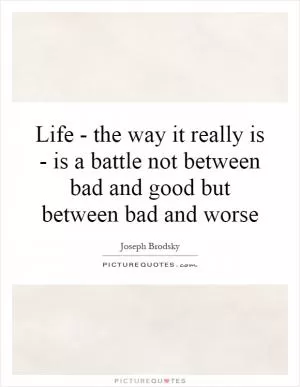 Life - the way it really is - is a battle not between bad and good but between bad and worse Picture Quote #1