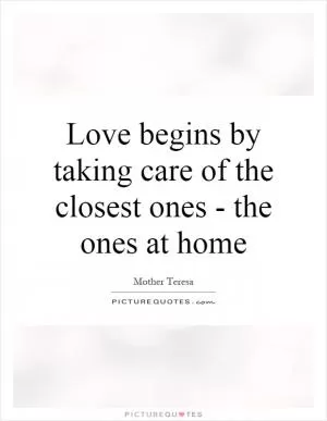 Love begins by taking care of the closest ones - the ones at home Picture Quote #1