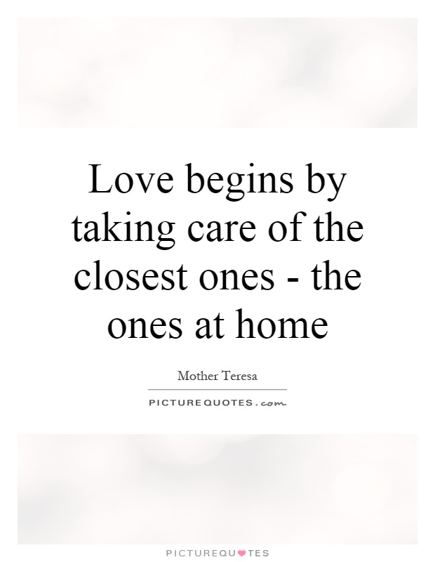 Love begins by taking care of the closest ones - the ones at home Picture Quote #1