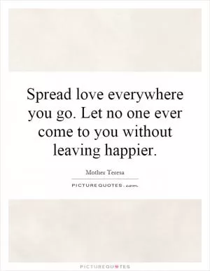 Spread love everywhere you go. Let no one ever come to you without leaving happier Picture Quote #1