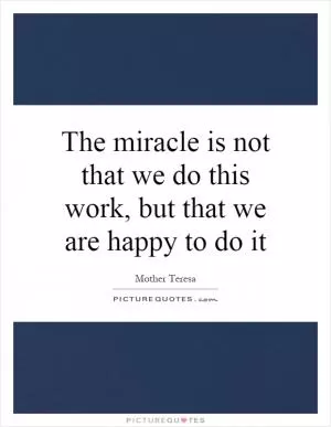 The miracle is not that we do this work, but that we are happy to do it Picture Quote #1