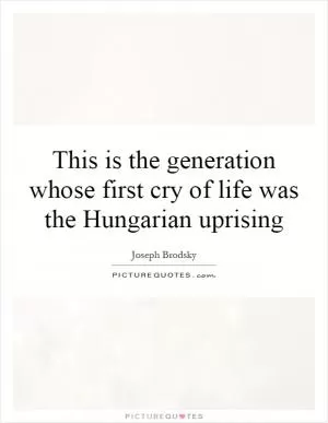 This is the generation whose first cry of life was the Hungarian uprising Picture Quote #1