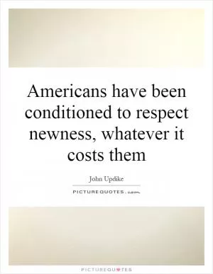 Americans have been conditioned to respect newness, whatever it costs them Picture Quote #1