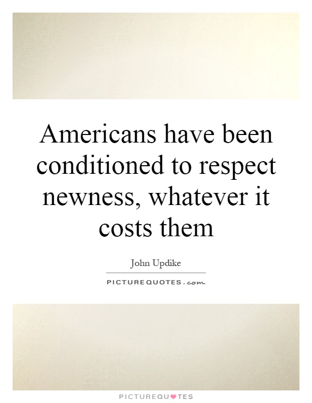 Americans have been conditioned to respect newness, whatever it costs them Picture Quote #1