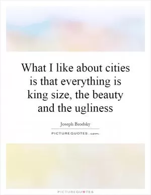 What I like about cities is that everything is king size, the beauty and the ugliness Picture Quote #1