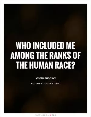 Who included me among the ranks of the human race? Picture Quote #1