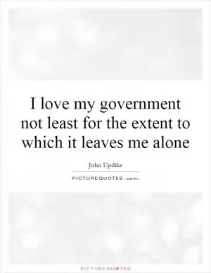 I love my government not least for the extent to which it leaves me alone Picture Quote #1