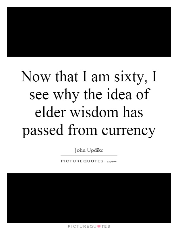 Now that I am sixty, I see why the idea of elder wisdom has passed from currency Picture Quote #1