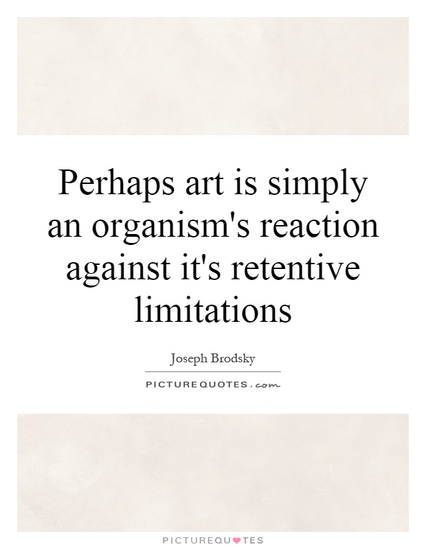 Perhaps art is simply an organism's reaction against it's retentive limitations Picture Quote #1