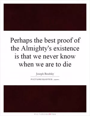 Perhaps the best proof of the Almighty's existence is that we never know when we are to die Picture Quote #1
