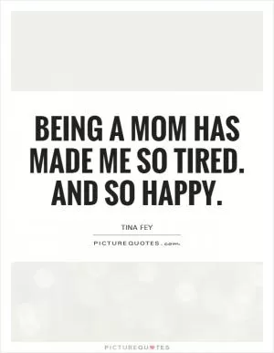 Being a mom has made me so tired. And so happy Picture Quote #1