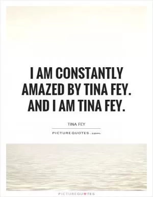 I am constantly amazed by Tina Fey. And I am Tina Fey Picture Quote #1