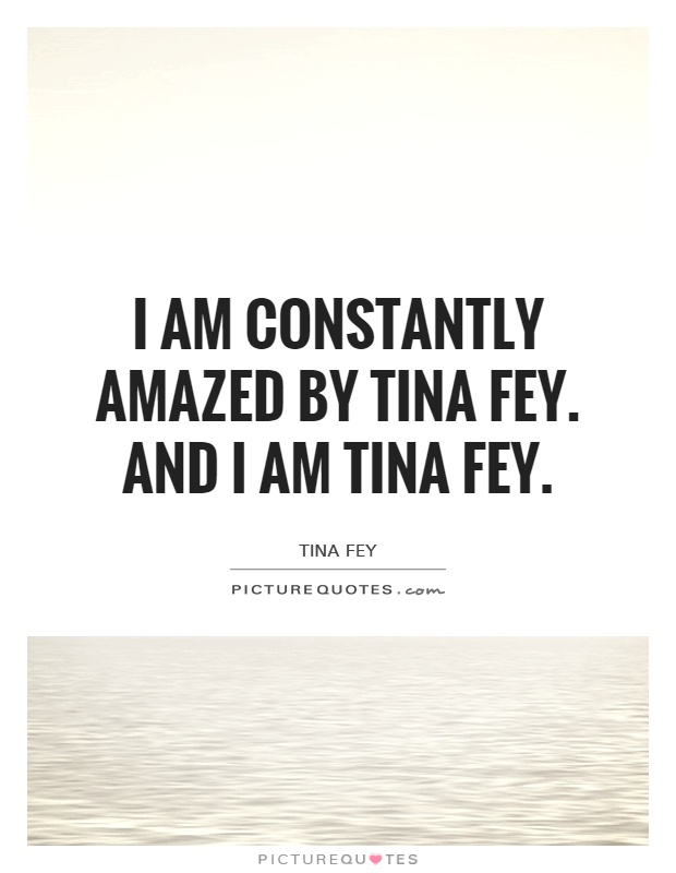 I am constantly amazed by Tina Fey. And I am Tina Fey Picture Quote #1