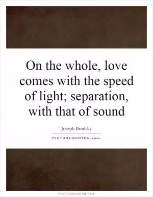 On the whole, love comes with the speed of light; separation, with that of sound Picture Quote #1