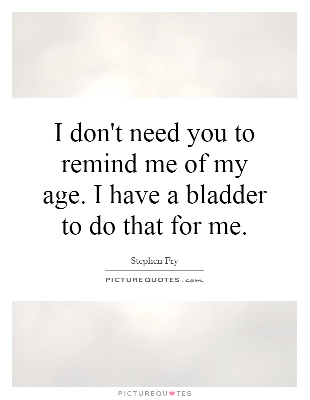 I don't need you to remind me of my age. I have a bladder to do that for me Picture Quote #1