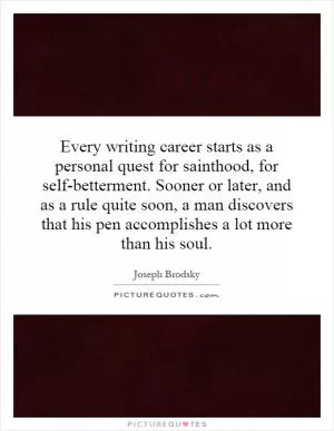 Every writing career starts as a personal quest for sainthood, for self-betterment. Sooner or later, and as a rule quite soon, a man discovers that his pen accomplishes a lot more than his soul Picture Quote #1