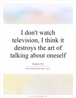 I don't watch television, I think it destroys the art of talking about oneself Picture Quote #1