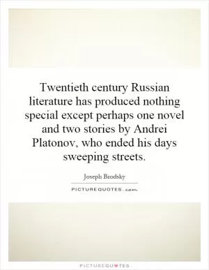 Twentieth century Russian literature has produced nothing special except perhaps one novel and two stories by Andrei Platonov, who ended his days sweeping streets Picture Quote #1
