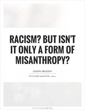 Racism? But isn't it only a form of misanthropy? Picture Quote #1