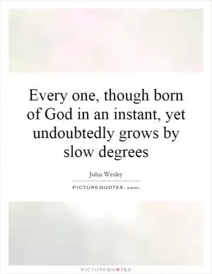 Every one, though born of God in an instant, yet undoubtedly grows by slow degrees Picture Quote #1