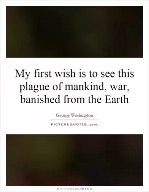 My first wish is to see this plague of mankind, war, banished from the Earth Picture Quote #1