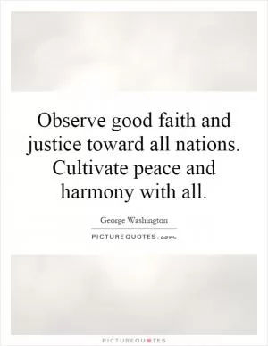Observe good faith and justice toward all nations. Cultivate peace and harmony with all Picture Quote #1