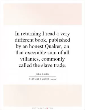 In returning I read a very different book, published by an honest Quaker, on that execrable sum of all villanies, commonly called the slave trade Picture Quote #1