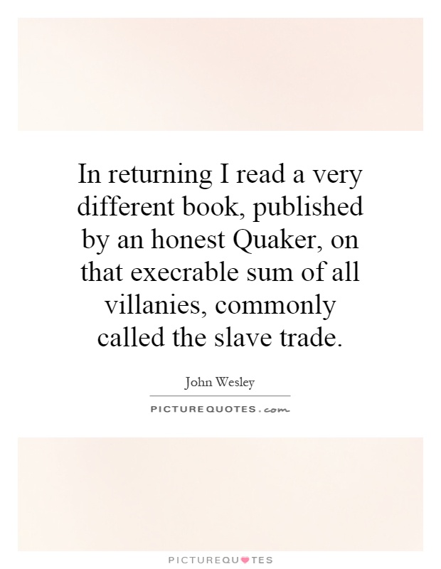 In returning I read a very different book, published by an honest Quaker, on that execrable sum of all villanies, commonly called the slave trade Picture Quote #1