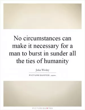 No circumstances can make it necessary for a man to burst in sunder all the ties of humanity Picture Quote #1