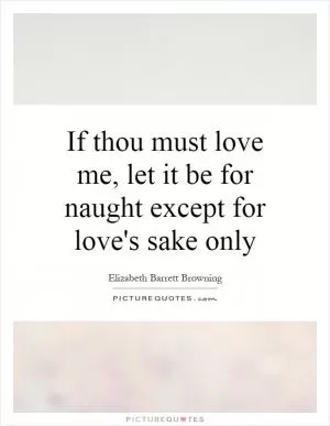 If thou must love me, let it be for naught except for love's sake only Picture Quote #1